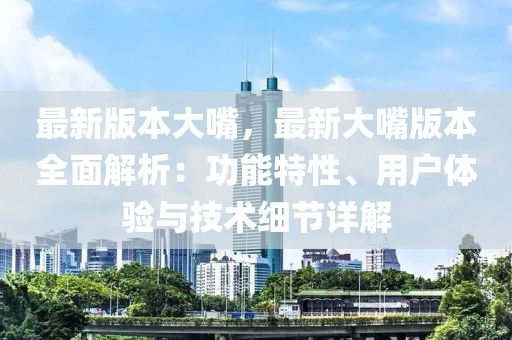 最新版本大嘴，最新大嘴版本全面解析：功能特性、用戶體驗與技術(shù)細(xì)節(jié)詳解