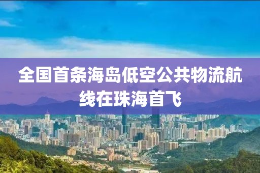 全國(guó)首條海島低空公共物流航線在珠海首飛