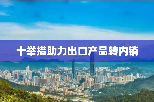 十舉措助力出口產品轉內銷