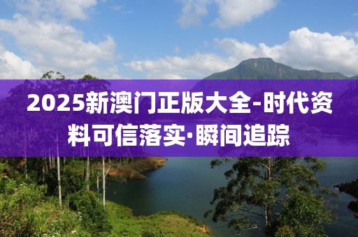 2025新澳門正版大全-時代資料可信落實·瞬間追蹤