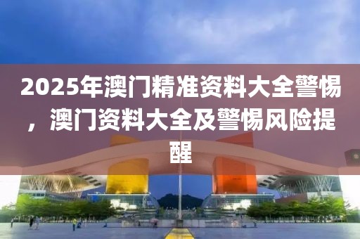 2025年澳門精準(zhǔn)資料大全警惕，澳門資料大全及警惕風(fēng)險(xiǎn)提醒