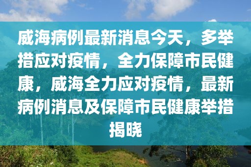 威海病例最新消息今天，多舉措應(yīng)對(duì)疫情，全力保障市民健康，威海全力應(yīng)對(duì)疫情，最新病例消息及保障市民健康舉措揭曉