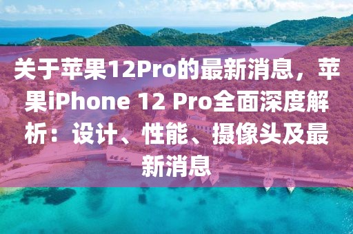 關(guān)于蘋果12Pro的最新消息，蘋果iPhone 12 Pro全面深度解析：設(shè)計(jì)、性能、攝像頭及最新消息