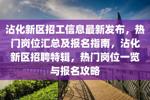 沾化新區(qū)招工信息最新發(fā)布，熱門崗位匯總及報(bào)名指南，沾化新區(qū)招聘特輯，熱門崗位一覽與報(bào)名攻略