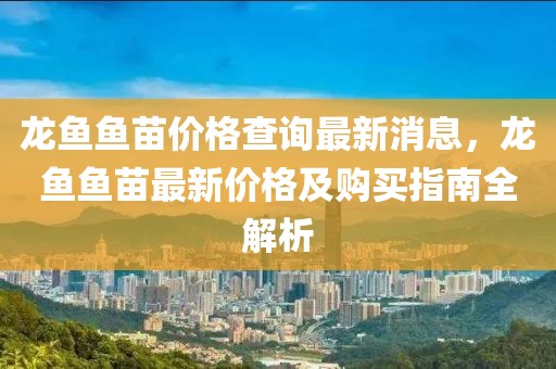 龍魚魚苗價格查詢最新消息，龍魚魚苗最新價格及購買指南全解析