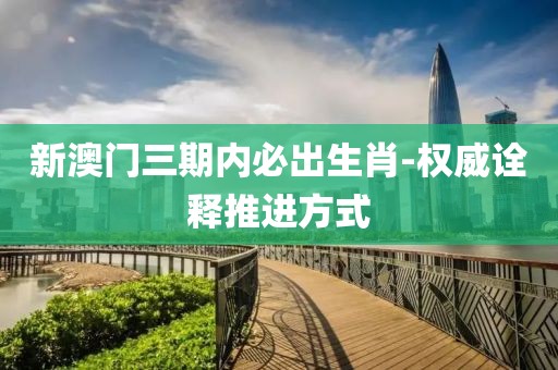 新澳門三期內(nèi)必出生肖-權(quán)威詮釋推進(jìn)方式