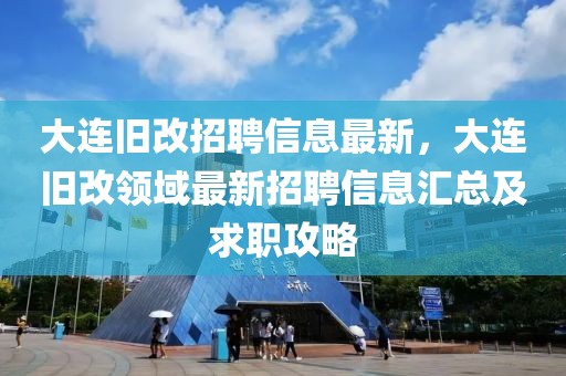 大連舊改招聘信息最新，大連舊改領(lǐng)域最新招聘信息匯總及求職攻略