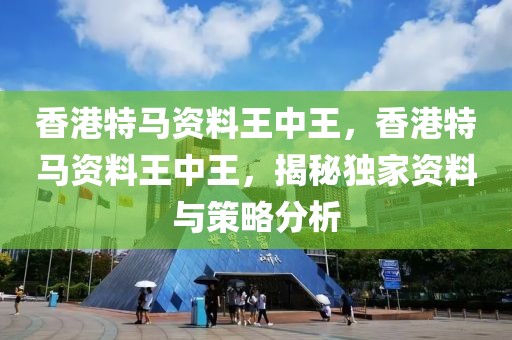 香港特馬資料王中王，香港特馬資料王中王，揭秘獨(dú)家資料與策略分析