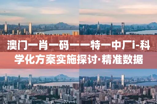 澳門一肖一碼一一特一中廠i-科學(xué)化方案實(shí)施探討·精準(zhǔn)數(shù)據(jù)