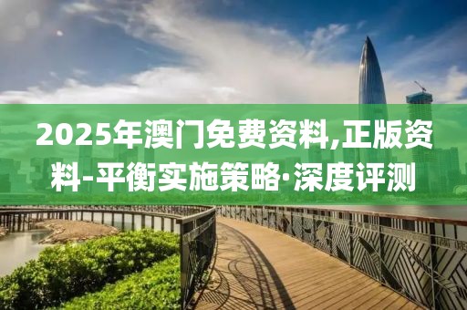 2025年澳門免費(fèi)資料,正版資料-平衡實(shí)施策略·深度評(píng)測(cè)