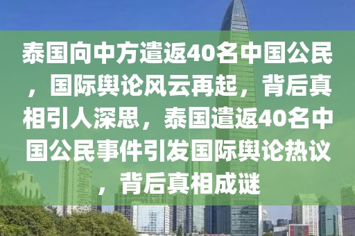 泰國(guó)向中方遣返40名中國(guó)公民，國(guó)際輿論風(fēng)云再起，背后真相引人深思，泰國(guó)遣返40名中國(guó)公民事件引發(fā)國(guó)際輿論熱議，背后真相成謎