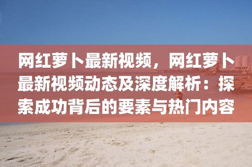 網(wǎng)紅蘿卜最新視頻，網(wǎng)紅蘿卜最新視頻動態(tài)及深度解析：探索成功背后的要素與熱門內(nèi)容
