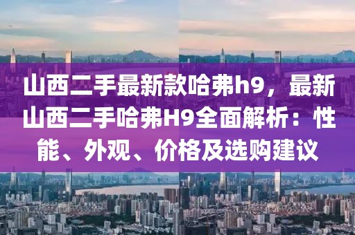 山西二手最新款哈弗h9，最新山西二手哈弗H9全面解析：性能、外觀、價(jià)格及選購建議