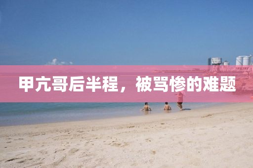 甲亢哥后半程，被罵慘的難題