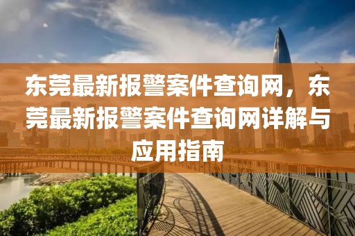 東莞最新報(bào)警案件查詢網(wǎng)，東莞最新報(bào)警案件查詢網(wǎng)詳解與應(yīng)用指南