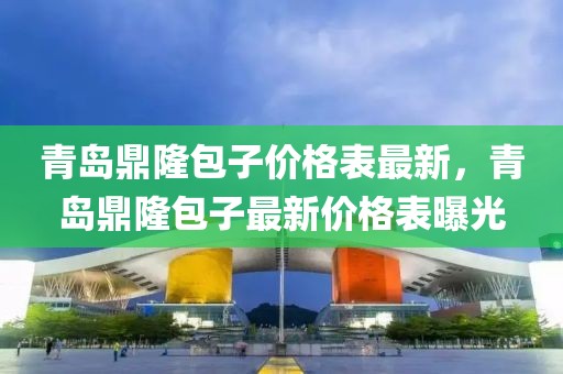 青島鼎隆包子價(jià)格表最新，青島鼎隆包子最新價(jià)格表曝光
