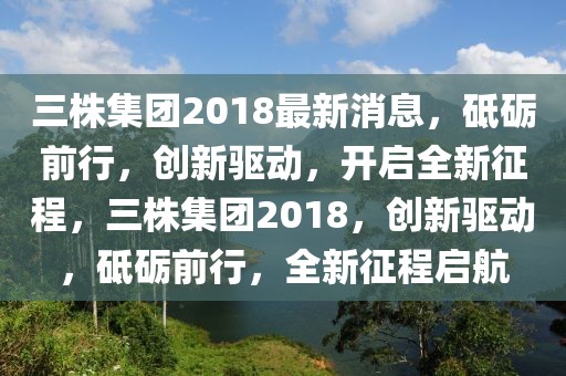 三株集團2018最新消息，砥礪前行，創(chuàng)新驅動，開啟全新征程，三株集團2018，創(chuàng)新驅動，砥礪前行，全新征程啟航
