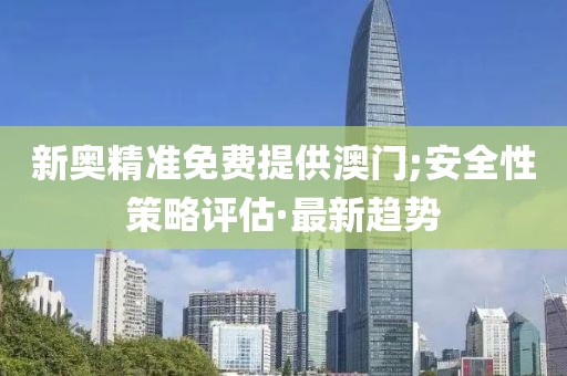 新奧精準(zhǔn)免費(fèi)提供澳門;安全性策略評(píng)估·最新趨勢(shì)