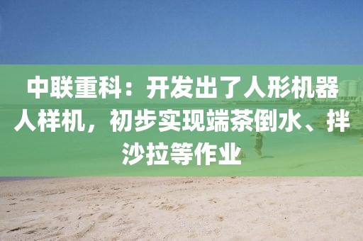中聯(lián)重科：開發(fā)出了人形機(jī)器人樣機(jī)，初步實(shí)現(xiàn)端茶倒水、拌沙拉等作業(yè)