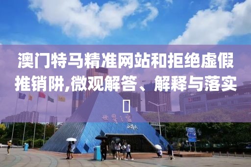 澳門特馬精準(zhǔn)網(wǎng)站和拒絕虛假推銷阱,微觀解答、解釋與落實(shí)?