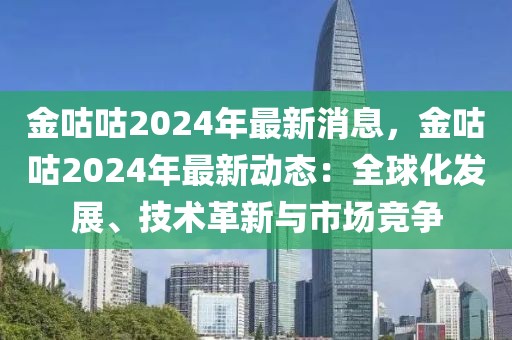 金咕咕2024年最新消息，金咕咕2024年最新動(dòng)態(tài)：全球化發(fā)展、技術(shù)革新與市場(chǎng)競(jìng)爭(zhēng)