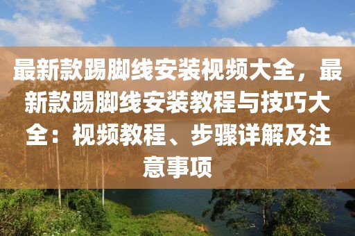 最新款踢腳線安裝視頻大全，最新款踢腳線安裝教程與技巧大全：視頻教程、步驟詳解及注意事項(xiàng)