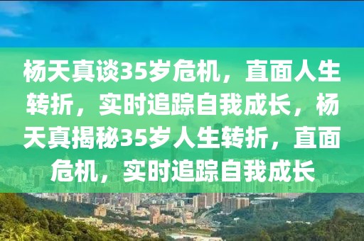 楊天真談35歲危機，直面人生轉(zhuǎn)折，實時追蹤自我成長，楊天真揭秘35歲人生轉(zhuǎn)折，直面危機，實時追蹤自我成長