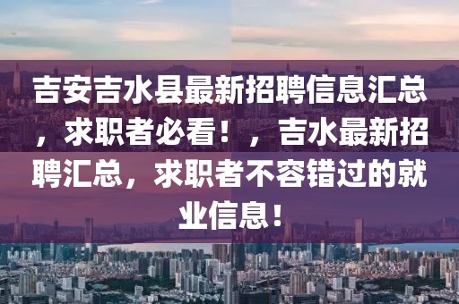 吉安吉水縣最新招聘信息匯總，求職者必看！，吉水最新招聘匯總，求職者不容錯(cuò)過的就業(yè)信息！