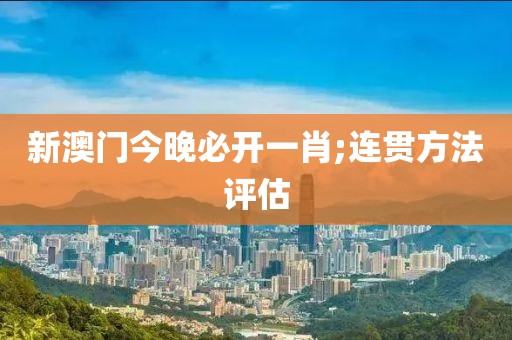 新澳門(mén)今晚必開(kāi)一肖;連貫方法評(píng)估