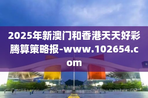 2025年新澳門和香港天天好彩騰算策略報-www.102654.com