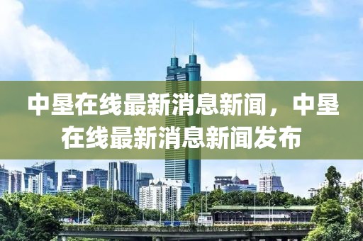中墾在線最新消息新聞，中墾在線最新消息新聞發(fā)布