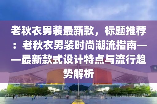 老秋衣男裝最新款，標(biāo)題推薦：老秋衣男裝時(shí)尚潮流指南——最新款式設(shè)計(jì)特點(diǎn)與流行趨勢解析