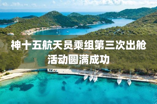 神十五航天員乘組第三次出艙活動(dòng)圓滿成功