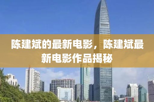 陳建斌的最新電影，陳建斌最新電影作品揭秘