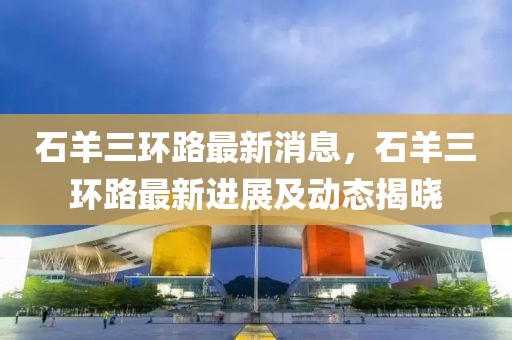 石羊三環(huán)路最新消息，石羊三環(huán)路最新進展及動態(tài)揭曉