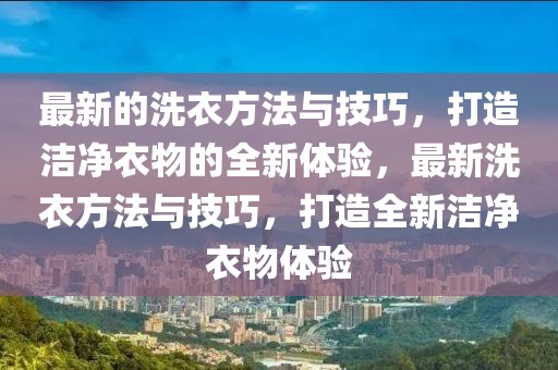 最新的洗衣方法與技巧，打造潔凈衣物的全新體驗，最新洗衣方法與技巧，打造全新潔凈衣物體驗
