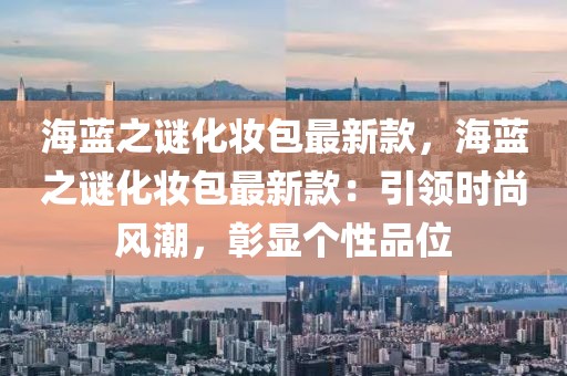 海藍之謎化妝包最新款，海藍之謎化妝包最新款：引領(lǐng)時尚風潮，彰顯個性品位