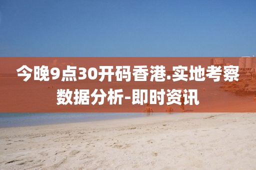 今晚9點(diǎn)30開碼香港.實(shí)地考察數(shù)據(jù)分析-即時(shí)資訊