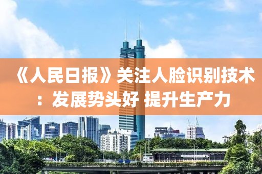 《人民日?qǐng)?bào)》關(guān)注人臉識(shí)別技術(shù)：發(fā)展勢頭好 提升生產(chǎn)力