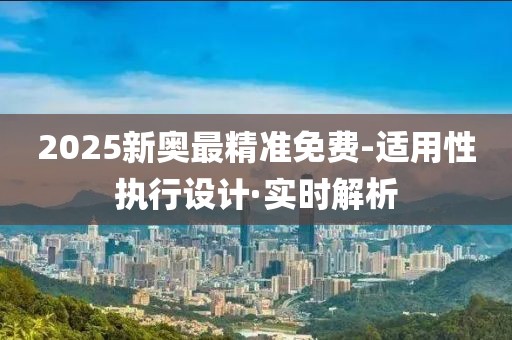 2025新奧最精準免費-適用性執(zhí)行設計·實時解析