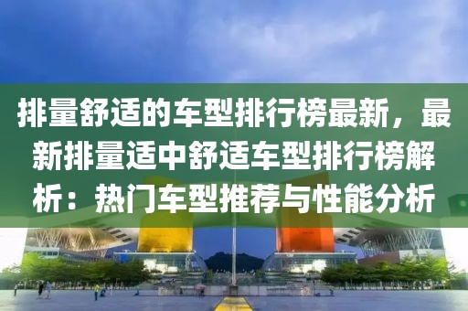 排量舒適的車型排行榜最新，最新排量適中舒適車型排行榜解析：熱門車型推薦與性能分析