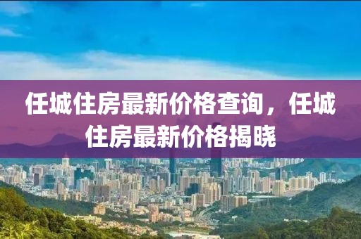 任城住房最新價(jià)格查詢，任城住房最新價(jià)格揭曉