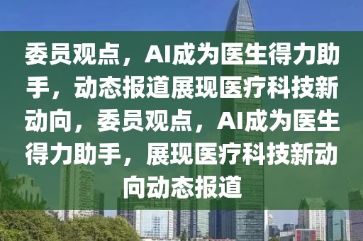 委員觀點(diǎn)，AI成為醫(yī)生得力助手，動(dòng)態(tài)報(bào)道展現(xiàn)醫(yī)療科技新動(dòng)向，委員觀點(diǎn)，AI成為醫(yī)生得力助手，展現(xiàn)醫(yī)療科技新動(dòng)向動(dòng)態(tài)報(bào)道