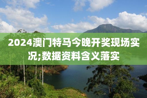2024澳門特馬今晚開獎現(xiàn)場實(shí)況;數(shù)據(jù)資料含義落實(shí)