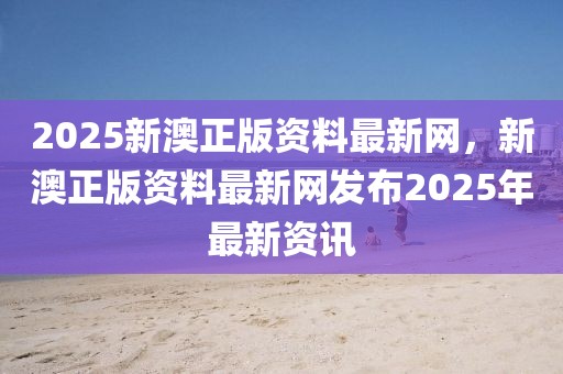 2025新澳正版資料最新網(wǎng)，新澳正版資料最新網(wǎng)發(fā)布2025年最新資訊