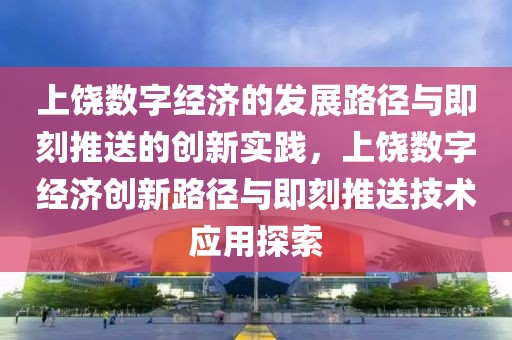 上饒數(shù)字經(jīng)濟的發(fā)展路徑與即刻推送的創(chuàng)新實踐，上饒數(shù)字經(jīng)濟創(chuàng)新路徑與即刻推送技術應用探索