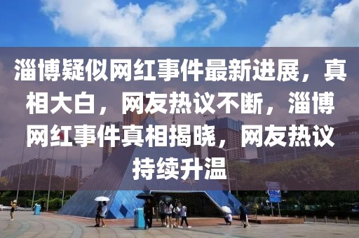 淄博疑似網(wǎng)紅事件最新進(jìn)展，真相大白，網(wǎng)友熱議不斷，淄博網(wǎng)紅事件真相揭曉，網(wǎng)友熱議持續(xù)升溫