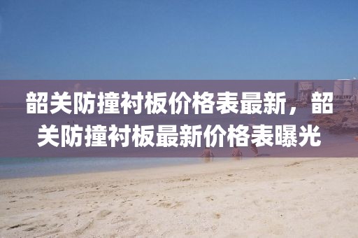 韶關(guān)防撞襯板價(jià)格表最新，韶關(guān)防撞襯板最新價(jià)格表曝光