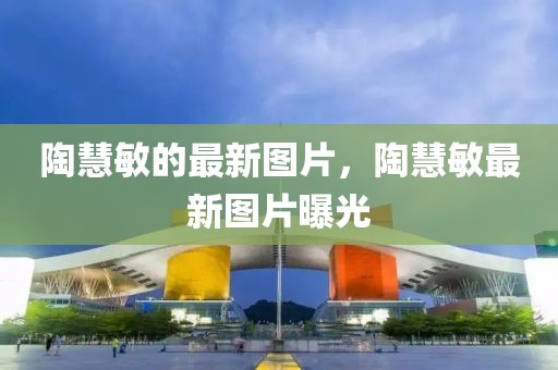 陶慧敏的最新圖片，陶慧敏最新圖片曝光