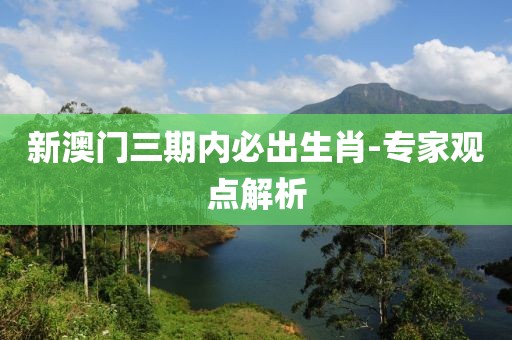 新澳門(mén)三期內(nèi)必出生肖-專(zhuān)家觀點(diǎn)解析